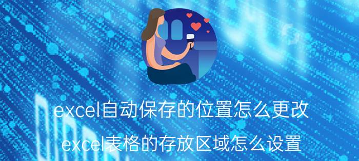 excel自动保存的位置怎么更改 excel表格的存放区域怎么设置？